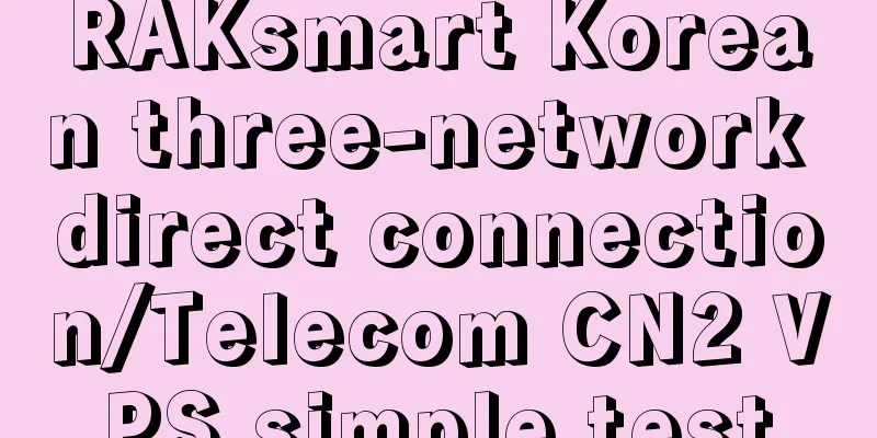 RAKsmart Korean three-network direct connection/Telecom CN2 VPS simple test