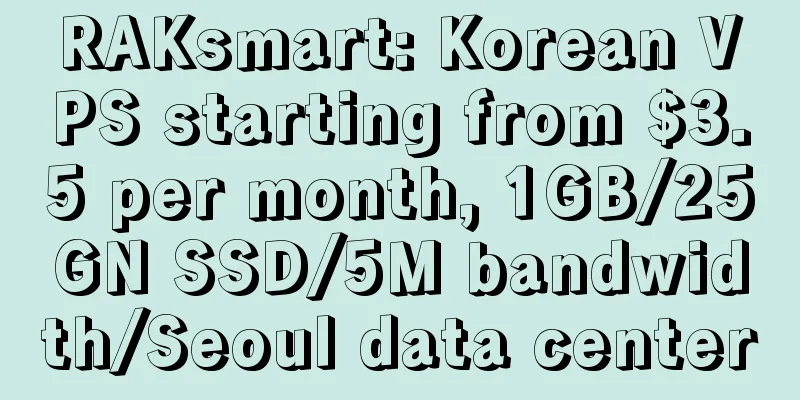 RAKsmart: Korean VPS starting from $3.5 per month, 1GB/25GN SSD/5M bandwidth/Seoul data center