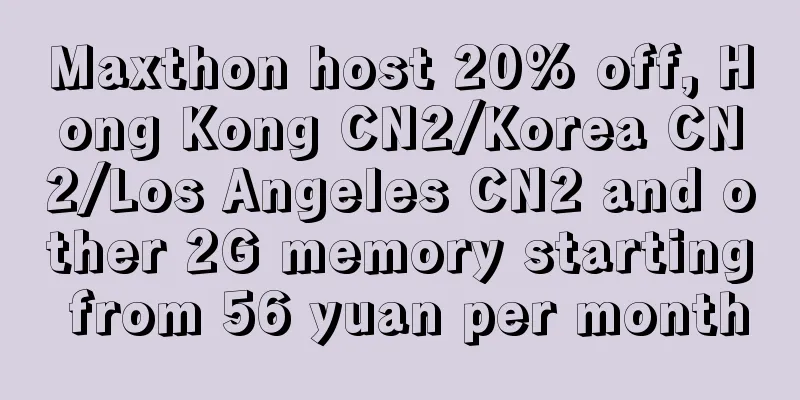 Maxthon host 20% off, Hong Kong CN2/Korea CN2/Los Angeles CN2 and other 2G memory starting from 56 yuan per month