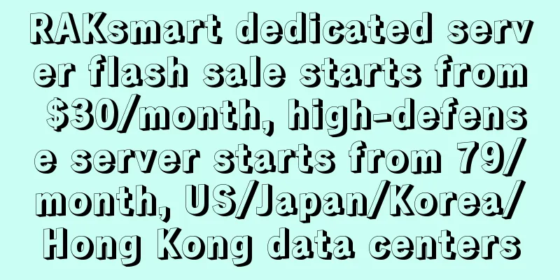 RAKsmart dedicated server flash sale starts from $30/month, high-defense server starts from 79/month, US/Japan/Korea/Hong Kong data centers