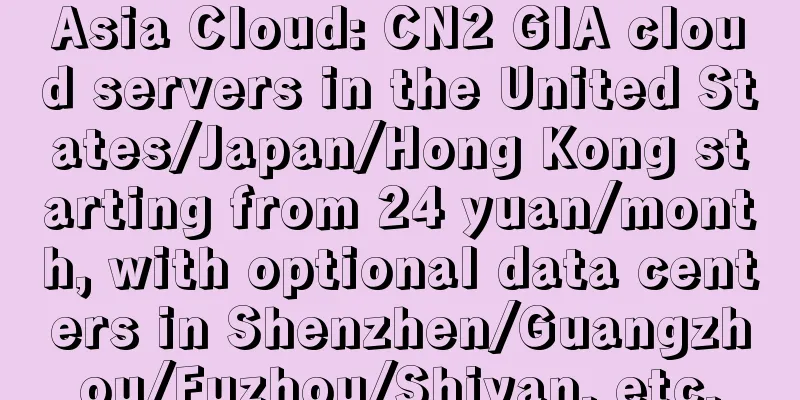 Asia Cloud: CN2 GIA cloud servers in the United States/Japan/Hong Kong starting from 24 yuan/month, with optional data centers in Shenzhen/Guangzhou/Fuzhou/Shiyan, etc.