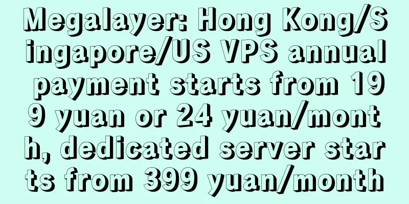 Megalayer: Hong Kong/Singapore/US VPS annual payment starts from 199 yuan or 24 yuan/month, dedicated server starts from 399 yuan/month