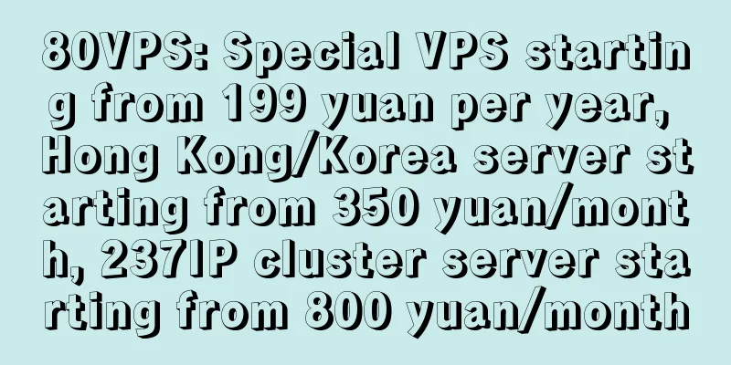 80VPS: Special VPS starting from 199 yuan per year, Hong Kong/Korea server starting from 350 yuan/month, 237IP cluster server starting from 800 yuan/month