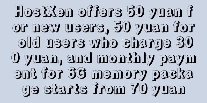HostXen offers 50 yuan for new users, 50 yuan for old users who charge 300 yuan, and monthly payment for 6G memory package starts from 70 yuan
