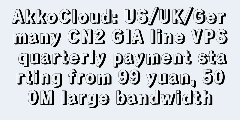 AkkoCloud: US/UK/Germany CN2 GIA line VPS quarterly payment starting from 99 yuan, 500M large bandwidth