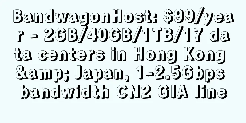 BandwagonHost: $99/year - 2GB/40GB/1TB/17 data centers in Hong Kong & Japan, 1-2.5Gbps bandwidth CN2 GIA line