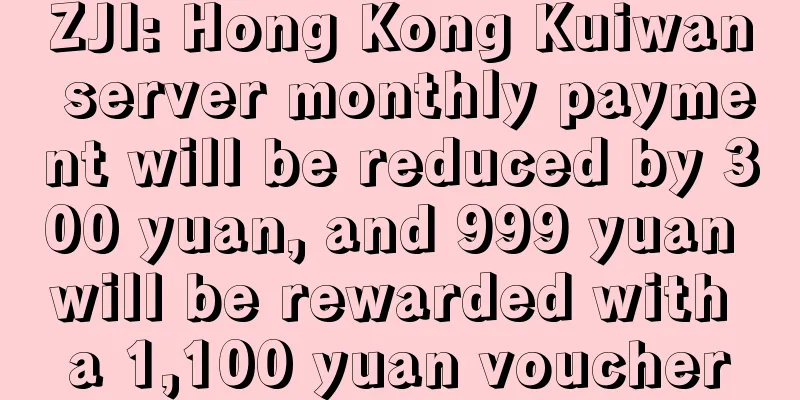 ZJI: Hong Kong Kuiwan server monthly payment will be reduced by 300 yuan, and 999 yuan will be rewarded with a 1,100 yuan voucher