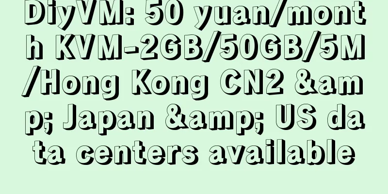 DiyVM: 50 yuan/month KVM-2GB/50GB/5M/Hong Kong CN2 & Japan & US data centers available