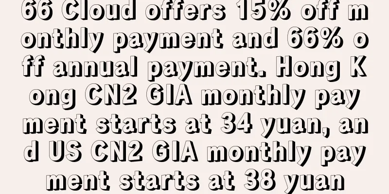 66 Cloud offers 15% off monthly payment and 66% off annual payment. Hong Kong CN2 GIA monthly payment starts at 34 yuan, and US CN2 GIA monthly payment starts at 38 yuan