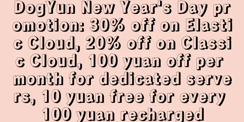 DogYun New Year's Day promotion: 30% off on Elastic Cloud, 20% off on Classic Cloud, 100 yuan off per month for dedicated servers, 10 yuan free for every 100 yuan recharged