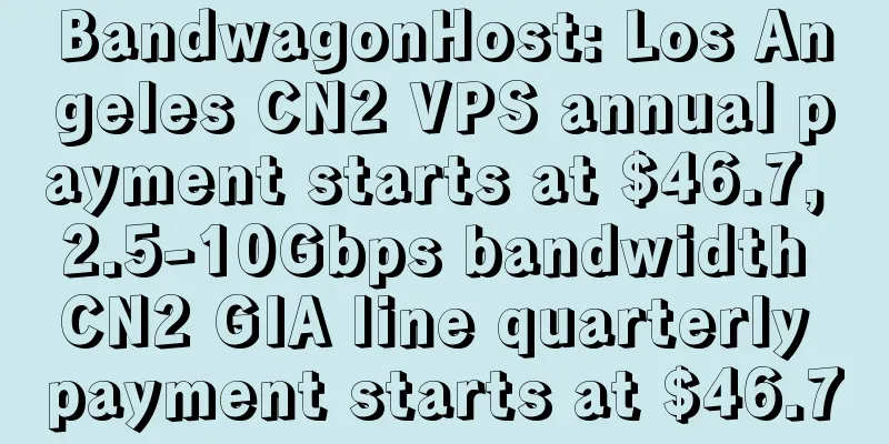BandwagonHost: Los Angeles CN2 VPS annual payment starts at $46.7, 2.5-10Gbps bandwidth CN2 GIA line quarterly payment starts at $46.7