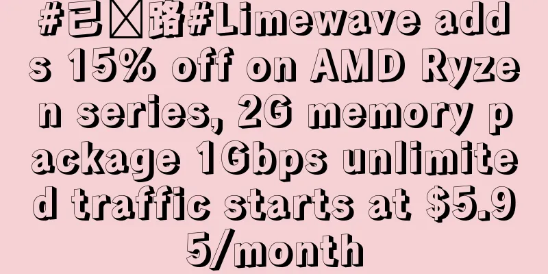 #已跑路#Limewave adds 15% off on AMD Ryzen series, 2G memory package 1Gbps unlimited traffic starts at $5.95/month