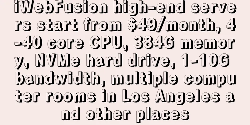 iWebFusion high-end servers start from $49/month, 4-40 core CPU, 384G memory, NVMe hard drive, 1-10G bandwidth, multiple computer rooms in Los Angeles and other places