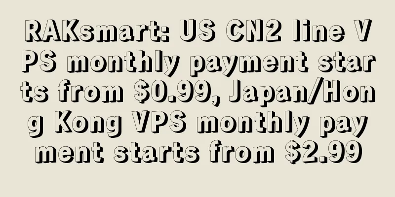 RAKsmart: US CN2 line VPS monthly payment starts from $0.99, Japan/Hong Kong VPS monthly payment starts from $2.99