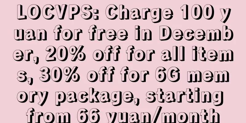 LOCVPS: Charge 100 yuan for free in December, 20% off for all items, 30% off for 6G memory package, starting from 66 yuan/month