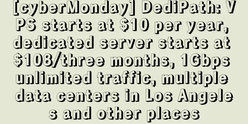 [cyberMonday] DediPath: VPS starts at $10 per year, dedicated server starts at $108/three months, 1Gbps unlimited traffic, multiple data centers in Los Angeles and other places