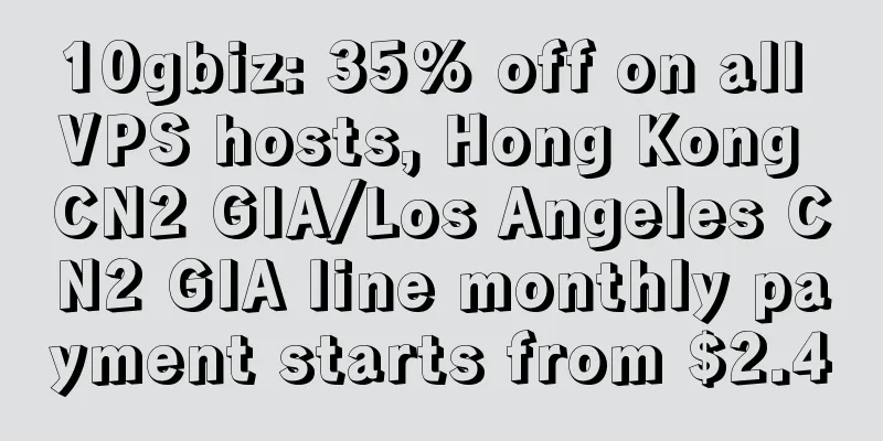 10gbiz: 35% off on all VPS hosts, Hong Kong CN2 GIA/Los Angeles CN2 GIA line monthly payment starts from $2.4