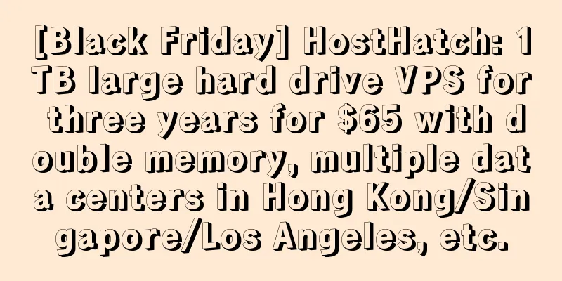 [Black Friday] HostHatch: 1TB large hard drive VPS for three years for $65 with double memory, multiple data centers in Hong Kong/Singapore/Los Angeles, etc.