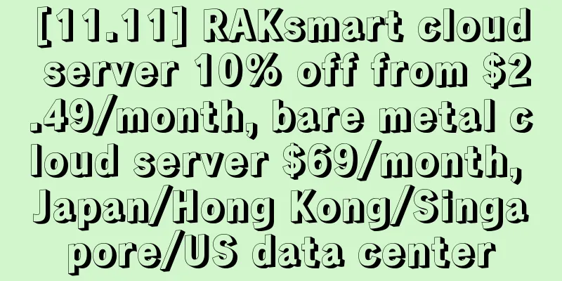 [11.11] RAKsmart cloud server 10% off from $2.49/month, bare metal cloud server $69/month, Japan/Hong Kong/Singapore/US data center