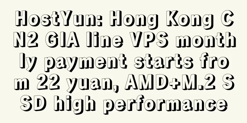 HostYun: Hong Kong CN2 GIA line VPS monthly payment starts from 22 yuan, AMD+M.2 SSD high performance