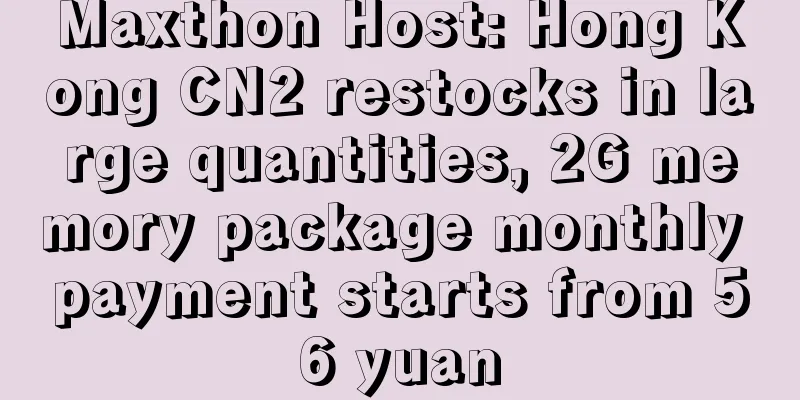 Maxthon Host: Hong Kong CN2 restocks in large quantities, 2G memory package monthly payment starts from 56 yuan