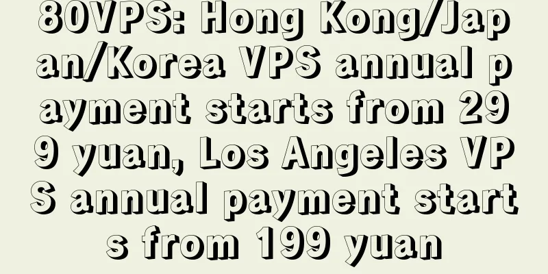 80VPS: Hong Kong/Japan/Korea VPS annual payment starts from 299 yuan, Los Angeles VPS annual payment starts from 199 yuan