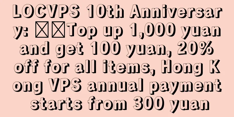 LOCVPS 10th Anniversary: ​​Top up 1,000 yuan and get 100 yuan, 20% off for all items, Hong Kong VPS annual payment starts from 300 yuan