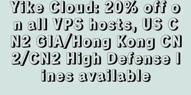 Yike Cloud: 20% off on all VPS hosts, US CN2 GIA/Hong Kong CN2/CN2 High Defense lines available