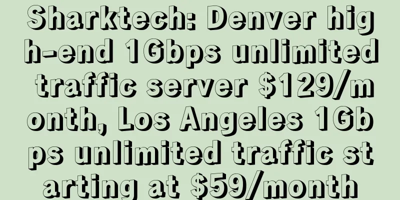 Sharktech: Denver high-end 1Gbps unlimited traffic server $129/month, Los Angeles 1Gbps unlimited traffic starting at $59/month