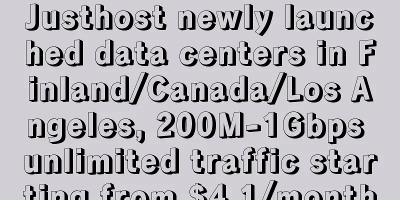 Justhost newly launched data centers in Finland/Canada/Los Angeles, 200M-1Gbps unlimited traffic starting from $4.1/month