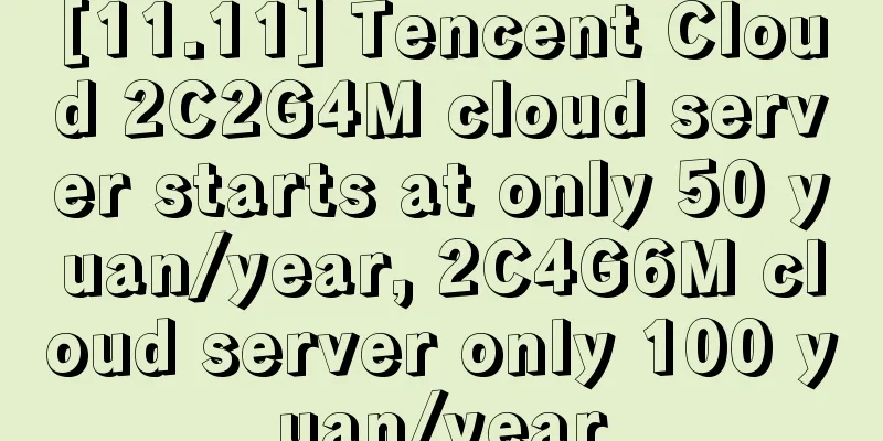 [11.11] Tencent Cloud 2C2G4M cloud server starts at only 50 yuan/year, 2C4G6M cloud server only 100 yuan/year