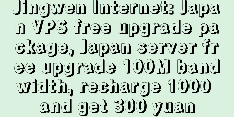 Jingwen Internet: Japan VPS free upgrade package, Japan server free upgrade 100M bandwidth, recharge 1000 and get 300 yuan