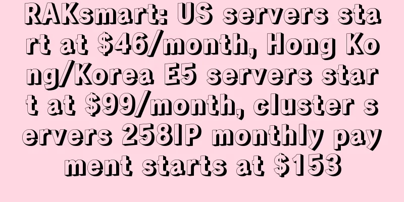 RAKsmart: US servers start at $46/month, Hong Kong/Korea E5 servers start at $99/month, cluster servers 258IP monthly payment starts at $153