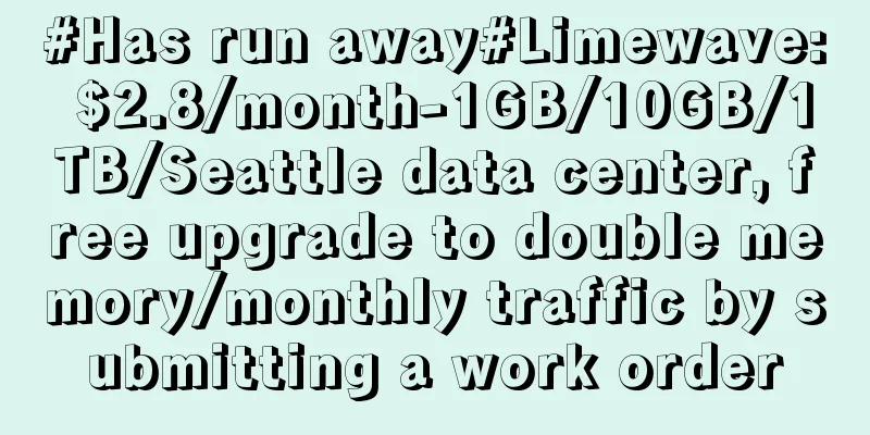 #Has run away#Limewave: $2.8/month-1GB/10GB/1TB/Seattle data center, free upgrade to double memory/monthly traffic by submitting a work order