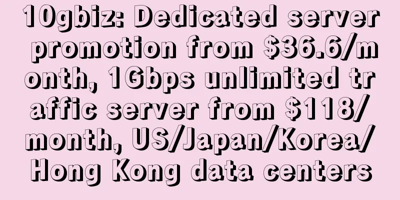 10gbiz: Dedicated server promotion from $36.6/month, 1Gbps unlimited traffic server from $118/month, US/Japan/Korea/Hong Kong data centers