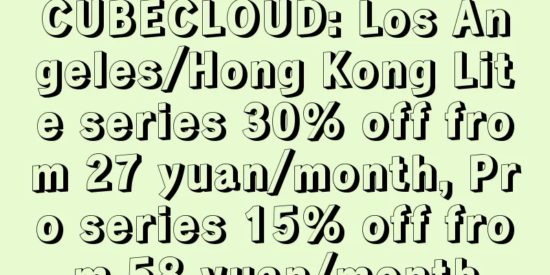 CUBECLOUD: Los Angeles/Hong Kong Lite series 30% off from 27 yuan/month, Pro series 15% off from 58 yuan/month