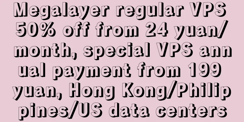 Megalayer regular VPS 50% off from 24 yuan/month, special VPS annual payment from 199 yuan, Hong Kong/Philippines/US data centers