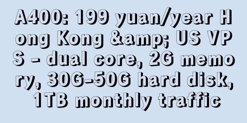 A400: 199 yuan/year Hong Kong & US VPS - dual core, 2G memory, 30G-50G hard disk, 1TB monthly traffic