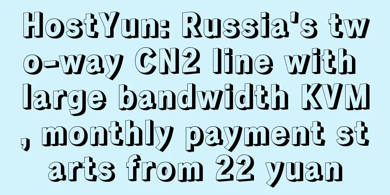 HostYun: Russia's two-way CN2 line with large bandwidth KVM, monthly payment starts from 22 yuan