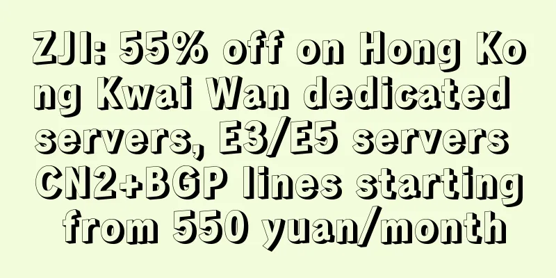 ZJI: 55% off on Hong Kong Kwai Wan dedicated servers, E3/E5 servers CN2+BGP lines starting from 550 yuan/month