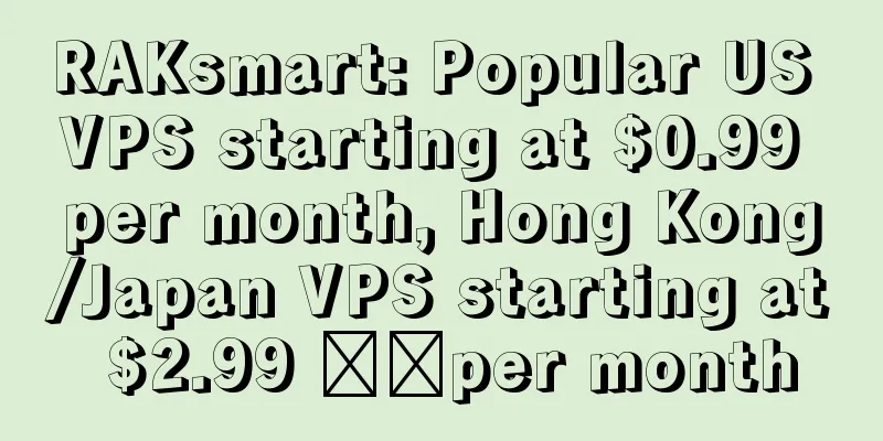 RAKsmart: Popular US VPS starting at $0.99 per month, Hong Kong/Japan VPS starting at $2.99 ​​per month