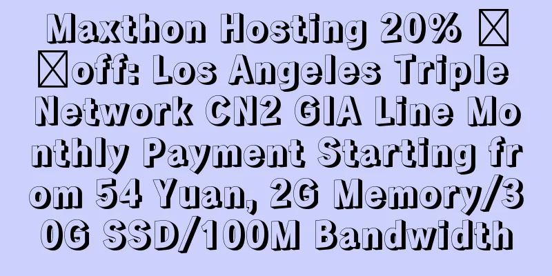 Maxthon Hosting 20% ​​off: Los Angeles Triple Network CN2 GIA Line Monthly Payment Starting from 54 Yuan, 2G Memory/30G SSD/100M Bandwidth