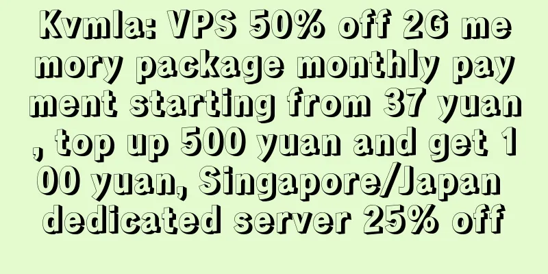 Kvmla: VPS 50% off 2G memory package monthly payment starting from 37 yuan, top up 500 yuan and get 100 yuan, Singapore/Japan dedicated server 25% off