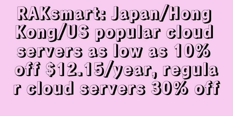 RAKsmart: Japan/Hong Kong/US popular cloud servers as low as 10% off $12.15/year, regular cloud servers 30% off