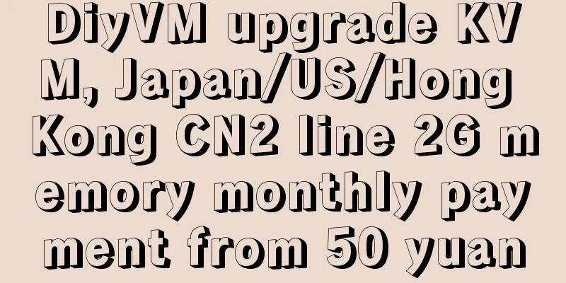 DiyVM upgrade KVM, Japan/US/Hong Kong CN2 line 2G memory monthly payment from 50 yuan