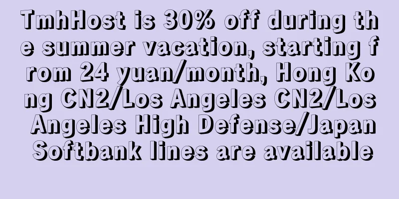 TmhHost is 30% off during the summer vacation, starting from 24 yuan/month, Hong Kong CN2/Los Angeles CN2/Los Angeles High Defense/Japan Softbank lines are available