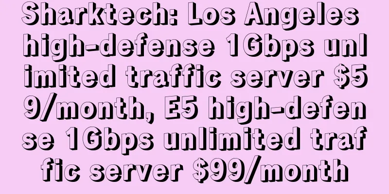 Sharktech: Los Angeles high-defense 1Gbps unlimited traffic server $59/month, E5 high-defense 1Gbps unlimited traffic server $99/month