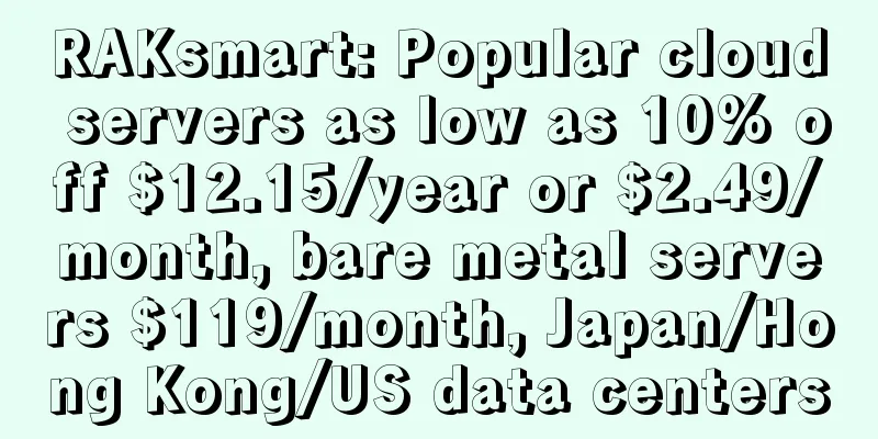 RAKsmart: Popular cloud servers as low as 10% off $12.15/year or $2.49/month, bare metal servers $119/month, Japan/Hong Kong/US data centers