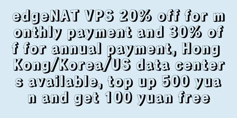 edgeNAT VPS 20% off for monthly payment and 30% off for annual payment, Hong Kong/Korea/US data centers available, top up 500 yuan and get 100 yuan free