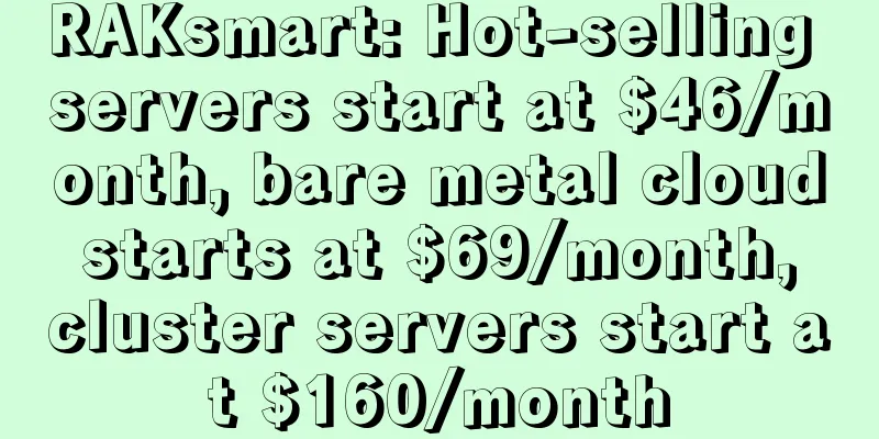 RAKsmart: Hot-selling servers start at $46/month, bare metal cloud starts at $69/month, cluster servers start at $160/month